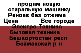 продам новую стиральную машинку Реноав без отжима › Цена ­ 2 500 - Все города Электро-Техника » Бытовая техника   . Башкортостан респ.,Баймакский р-н